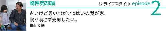 new_relifestyle_case1 物件売却編 古いけど思い出がいっぱいの我が家。取り壊さず売却したい。 売主Kさま